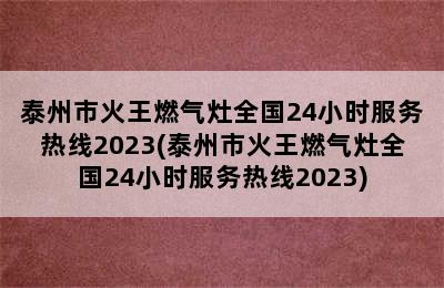 泰州市火王燃气灶全国24小时服务热线2023(泰州市火王燃气灶全国24小时服务热线2023)