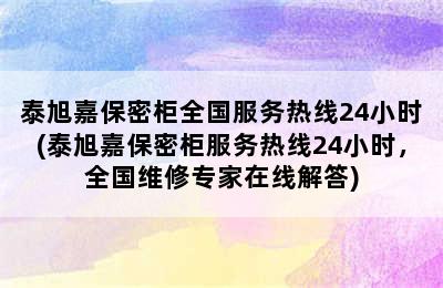 泰旭嘉保密柜全国服务热线24小时(泰旭嘉保密柜服务热线24小时，全国维修专家在线解答)