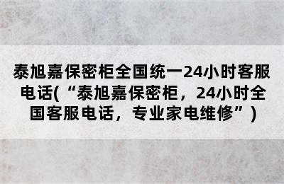 泰旭嘉保密柜全国统一24小时客服电话(“泰旭嘉保密柜，24小时全国客服电话，专业家电维修”)