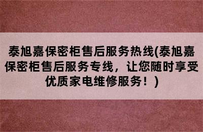 泰旭嘉保密柜售后服务热线(泰旭嘉保密柜售后服务专线，让您随时享受优质家电维修服务！)