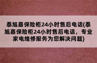 泰旭嘉保险柜24小时售后电话(泰旭嘉保险柜24小时售后电话，专业家电维修服务为您解决问题)