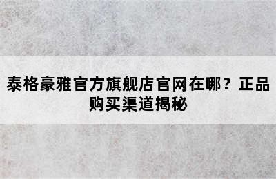 泰格豪雅官方旗舰店官网在哪？正品购买渠道揭秘