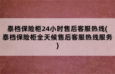 泰档保险柜24小时售后客服热线(泰档保险柜全天候售后客服热线服务)