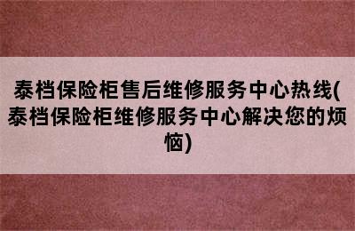 泰档保险柜售后维修服务中心热线(泰档保险柜维修服务中心解决您的烦恼)