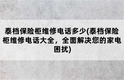 泰档保险柜维修电话多少(泰档保险柜维修电话大全，全面解决您的家电困扰)