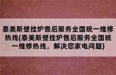 泰美斯壁挂炉售后服务全国统一维修热线(泰美斯壁挂炉售后服务全国统一维修热线，解决您家电问题)