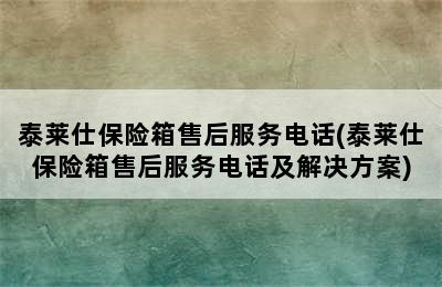 泰莱仕保险箱售后服务电话(泰莱仕保险箱售后服务电话及解决方案)