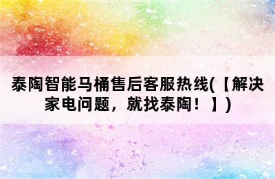 泰陶智能马桶售后客服热线(【解决家电问题，就找泰陶！】)