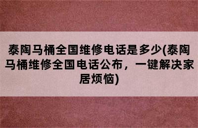 泰陶马桶全国维修电话是多少(泰陶马桶维修全国电话公布，一键解决家居烦恼)