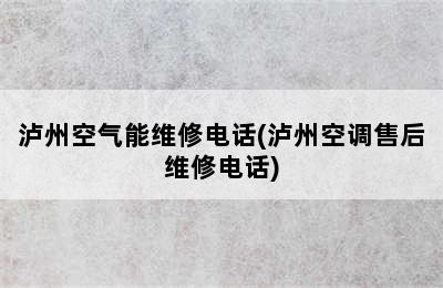 泸州空气能维修电话(泸州空调售后维修电话)