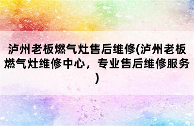 泸州老板燃气灶售后维修(泸州老板燃气灶维修中心，专业售后维修服务)