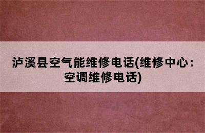 泸溪县空气能维修电话(维修中心：空调维修电话)