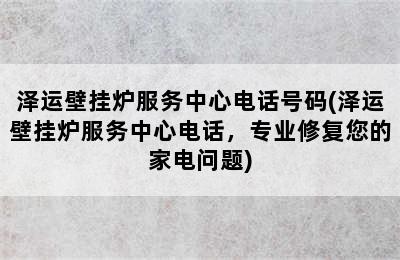 泽运壁挂炉服务中心电话号码(泽运壁挂炉服务中心电话，专业修复您的家电问题)