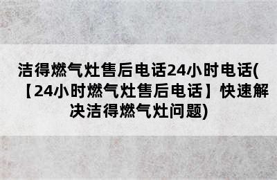 洁得燃气灶售后电话24小时电话(【24小时燃气灶售后电话】快速解决洁得燃气灶问题)