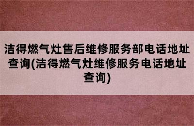 洁得燃气灶售后维修服务部电话地址查询(洁得燃气灶维修服务电话地址查询)