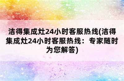 洁得集成灶24小时客服热线(洁得集成灶24小时客服热线：专家随时为您解答)