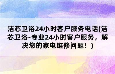 洁芯卫浴24小时客户服务电话(洁芯卫浴-专业24小时客户服务，解决您的家电维修问题！)