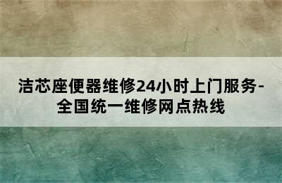 洁芯座便器维修24小时上门服务-全国统一维修网点热线