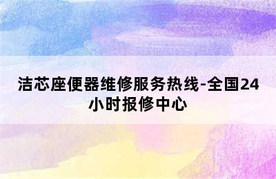 洁芯座便器维修服务热线-全国24小时报修中心