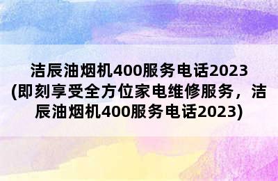 洁辰油烟机400服务电话2023(即刻享受全方位家电维修服务，洁辰油烟机400服务电话2023)