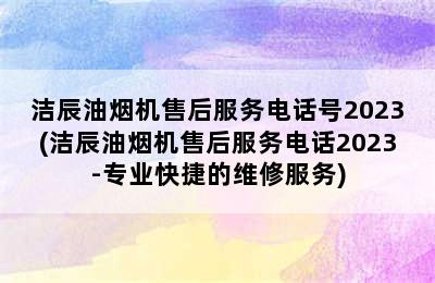 洁辰油烟机售后服务电话号2023(洁辰油烟机售后服务电话2023-专业快捷的维修服务)