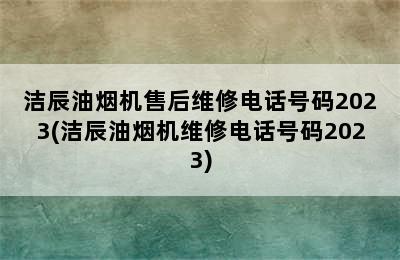 洁辰油烟机售后维修电话号码2023(洁辰油烟机维修电话号码2023)