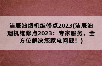 洁辰油烟机维修点2023(洁辰油烟机维修点2023：专家服务，全方位解决您家电问题！)