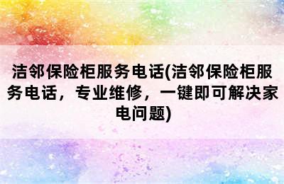 洁邻保险柜服务电话(洁邻保险柜服务电话，专业维修，一键即可解决家电问题)