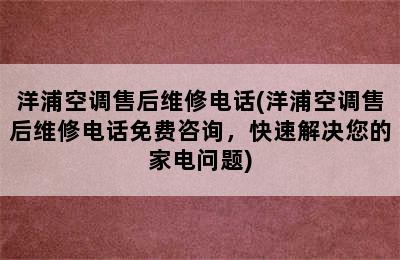 洋浦空调售后维修电话(洋浦空调售后维修电话免费咨询，快速解决您的家电问题)