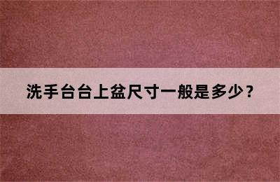 洗手台台上盆尺寸一般是多少？