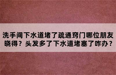 洗手间下水道堵了疏通窍门哪位朋友晓得？头发多了下水道堵塞了咋办？