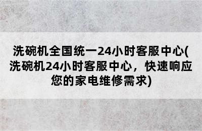 洗碗机全国统一24小时客服中心(洗碗机24小时客服中心，快速响应您的家电维修需求)