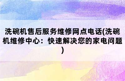 洗碗机售后服务维修网点电话(洗碗机维修中心：快速解决您的家电问题)