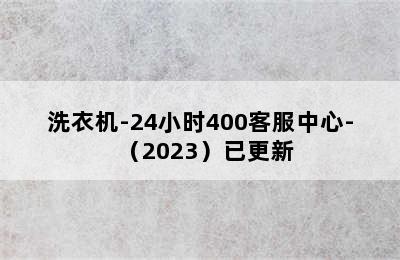 洗衣机-24小时400客服中心-（2023）已更新