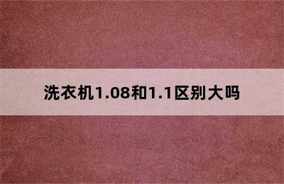 洗衣机1.08和1.1区别大吗