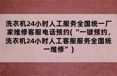 洗衣机24小时人工服务全国统一厂家维修客服电话预约(“一键预约，洗衣机24小时人工客服服务全国统一维修”)