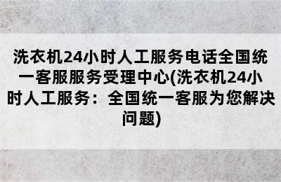 洗衣机24小时人工服务电话全国统一客服服务受理中心(洗衣机24小时人工服务：全国统一客服为您解决问题)