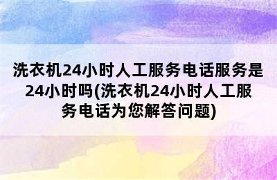 洗衣机24小时人工服务电话服务是24小时吗(洗衣机24小时人工服务电话为您解答问题)