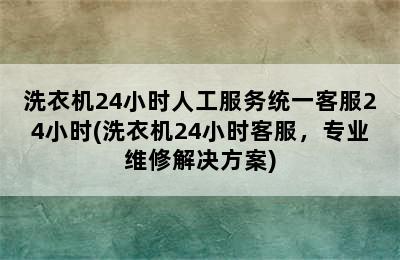 洗衣机24小时人工服务统一客服24小时(洗衣机24小时客服，专业维修解决方案)