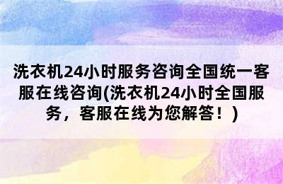 洗衣机24小时服务咨询全国统一客服在线咨询(洗衣机24小时全国服务，客服在线为您解答！)