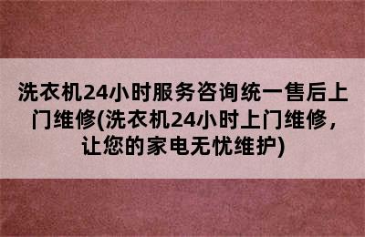 洗衣机24小时服务咨询统一售后上门维修(洗衣机24小时上门维修，让您的家电无忧维护)