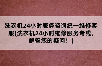 洗衣机24小时服务咨询统一维修客服(洗衣机24小时维修服务专线，解答您的疑问！)