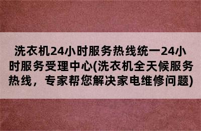 洗衣机24小时服务热线统一24小时服务受理中心(洗衣机全天候服务热线，专家帮您解决家电维修问题)