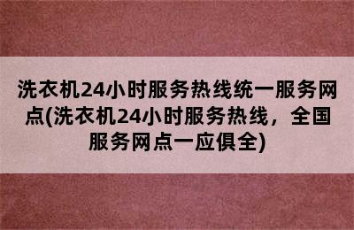 洗衣机24小时服务热线统一服务网点(洗衣机24小时服务热线，全国服务网点一应俱全)