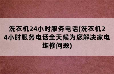 洗衣机24小时服务电话(洗衣机24小时服务电话全天候为您解决家电维修问题)