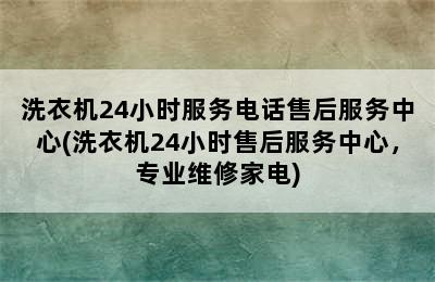 洗衣机24小时服务电话售后服务中心(洗衣机24小时售后服务中心，专业维修家电)