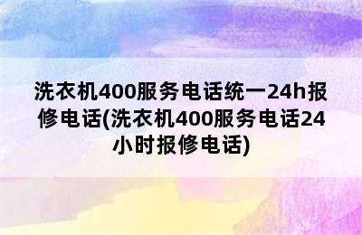 洗衣机400服务电话统一24h报修电话(洗衣机400服务电话24小时报修电话)