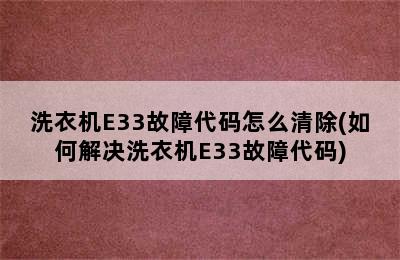 洗衣机E33故障代码怎么清除(如何解决洗衣机E33故障代码)