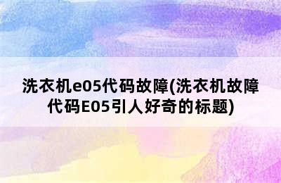 洗衣机e05代码故障(洗衣机故障代码E05引人好奇的标题)