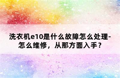 洗衣机e10是什么故障怎么处理-怎么维修，从那方面入手？